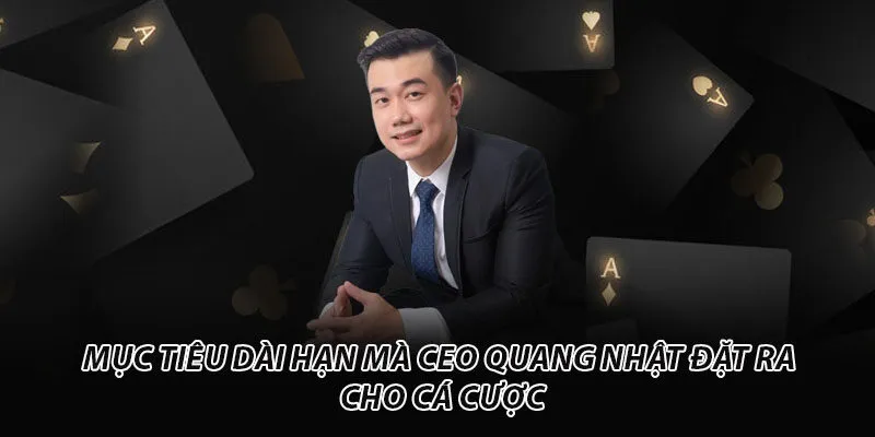 Mục tiêu dài hạn mà CEO Quang Nhật đặt ra cho cá cược